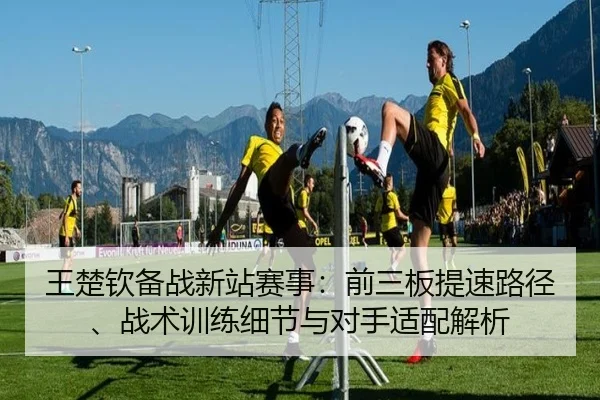 王楚钦备战新站赛事：前三板提速路径、战术训练细节与对手适配解析