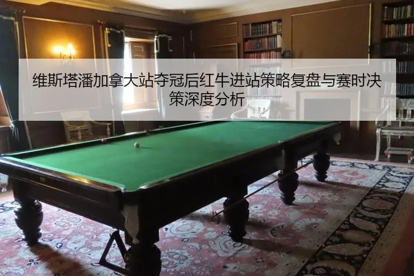 维斯塔潘加拿大站夺冠后红牛进站策略复盘与赛时决策深度分析